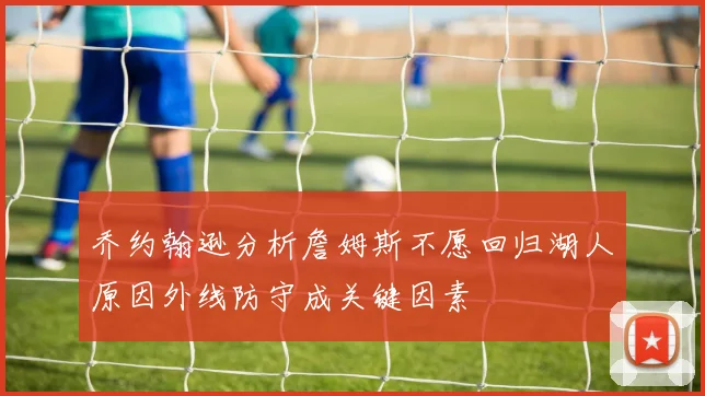 乔约翰逊分析詹姆斯不愿回归湖人原因外线防守成关键因素