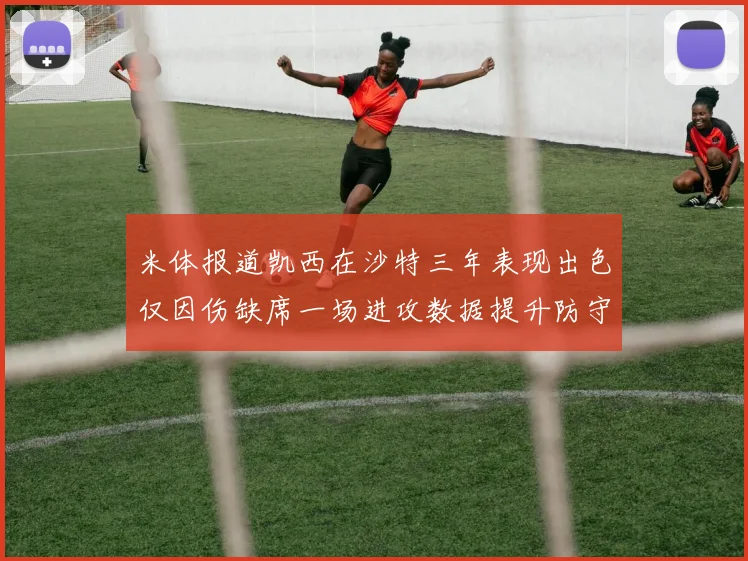 米体报道凯西在沙特三年表现出色仅因伤缺席一场进攻数据提升防守工作有所减少