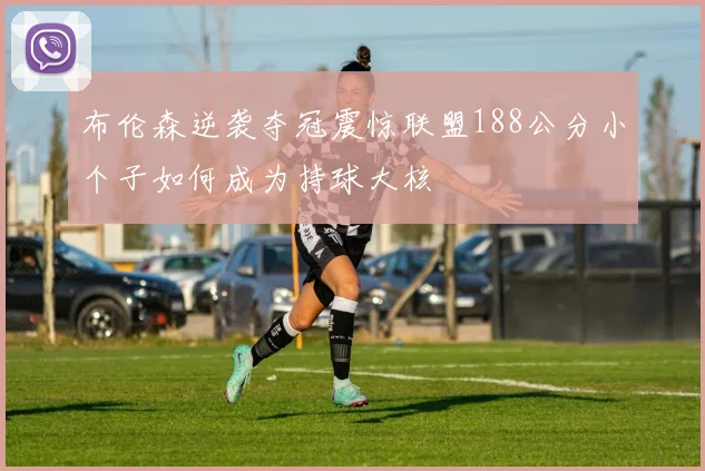 布伦森逆袭夺冠震惊联盟188公分小个子如何成为持球大核