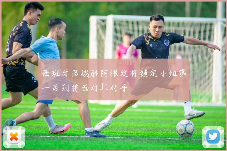 西班牙若战胜阿根廷将锁定小组第一否则将面对J1对手