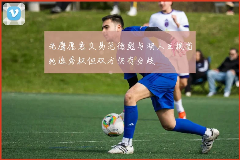 老鹰愿意交易范德彪与湖人互换首轮选秀权但双方仍存分歧