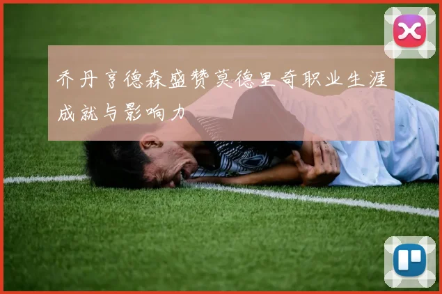 乔丹亨德森盛赞莫德里奇职业生涯成就与影响力