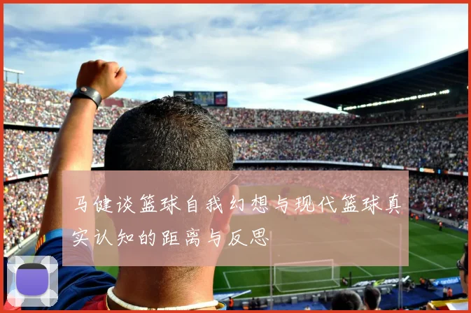 马健谈篮球自我幻想与现代篮球真实认知的距离与反思