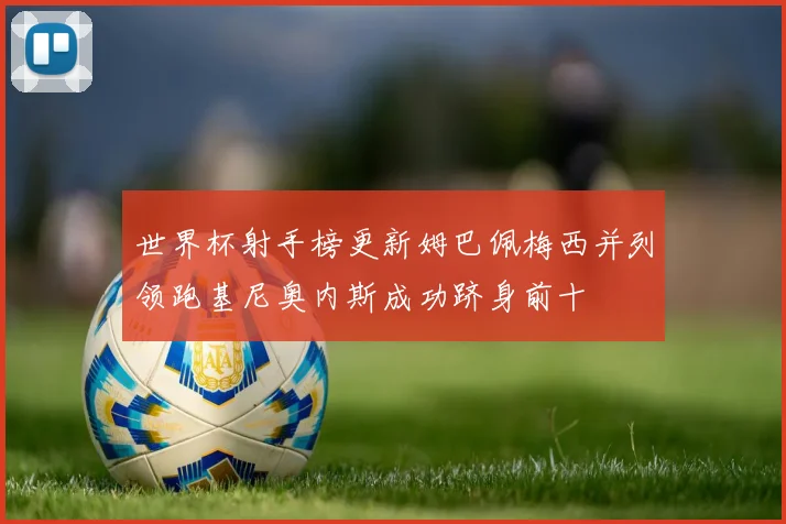 世界杯射手榜更新姆巴佩梅西并列领跑基尼奥内斯成功跻身前十
