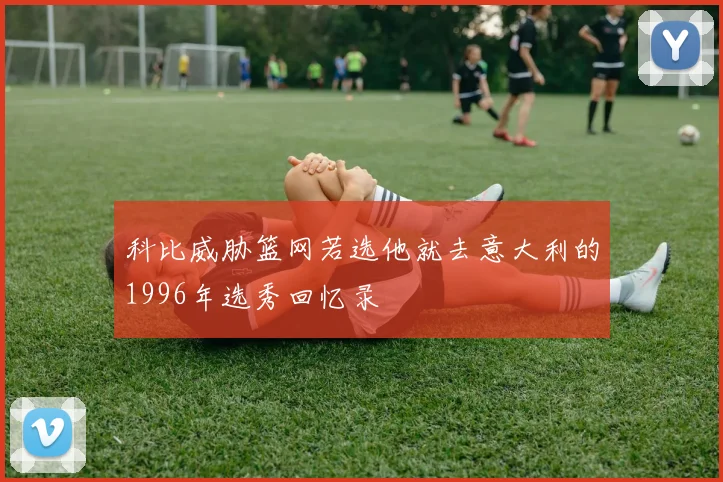 科比威胁篮网若选他就去意大利的1996年选秀回忆录