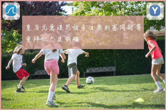 皇马无意追恩佐专注奥利塞同时尊重拜仁态度明确