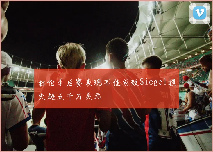 杜伦季后赛表现不佳或致Siegel损失超五千万美元