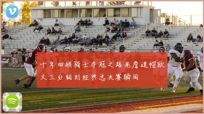 十年回顾骑士夺冠之路老詹追帽欧文三分铭刻经典总决赛瞬间