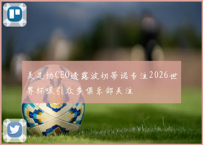 美足协CEO透露波切蒂诺专注2026世界杯吸引众多俱乐部关注