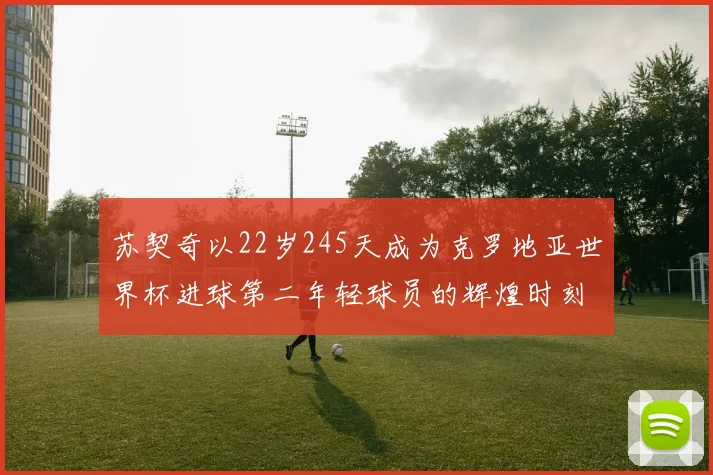 苏契奇以22岁245天成为克罗地亚世界杯进球第二年轻球员的辉煌时刻