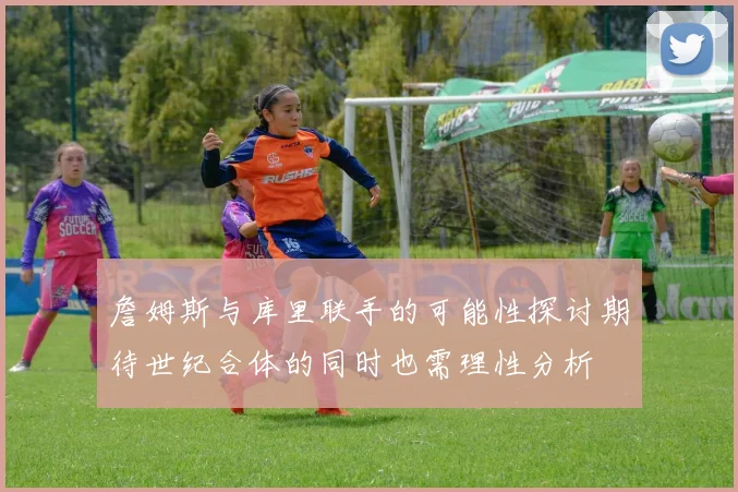 詹姆斯与库里联手的可能性探讨期待世纪合体的同时也需理性分析