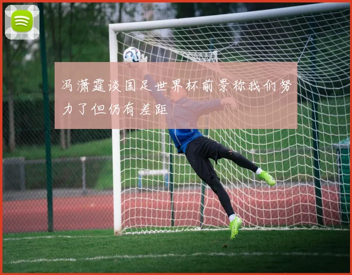 冯潇霆谈国足世界杯前景称我们努力了但仍有差距