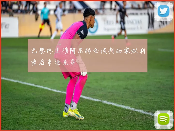 巴黎终止穆阿尼转会谈判独家权利重启市场竞争